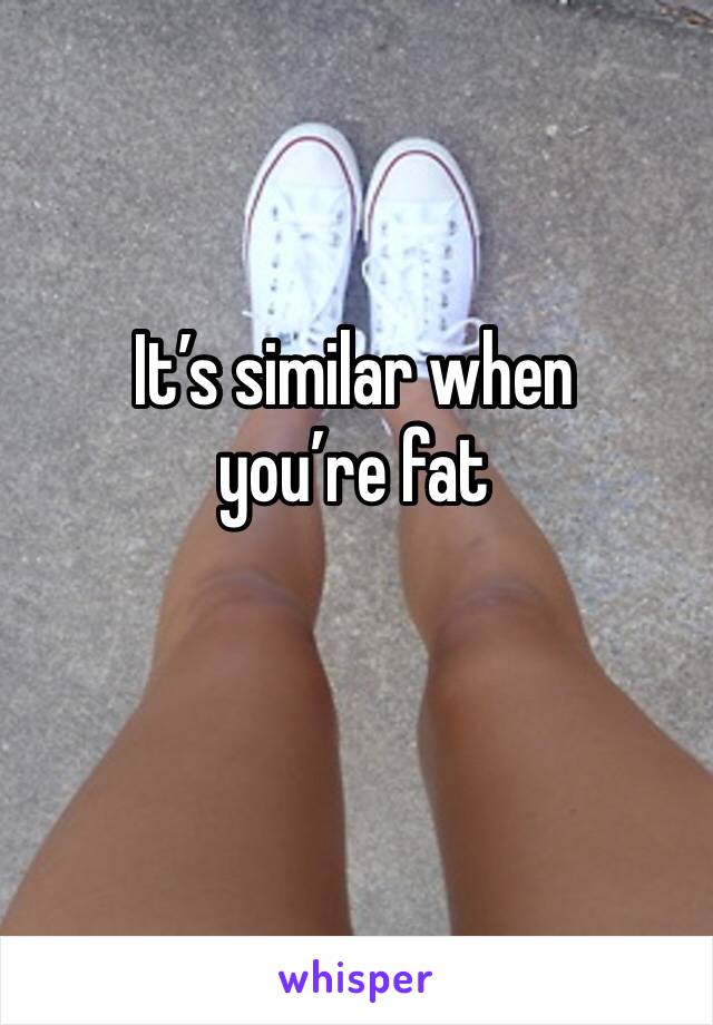 It’s similar when you’re fat