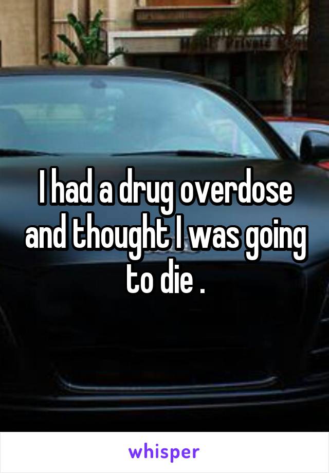 I had a drug overdose and thought I was going to die .