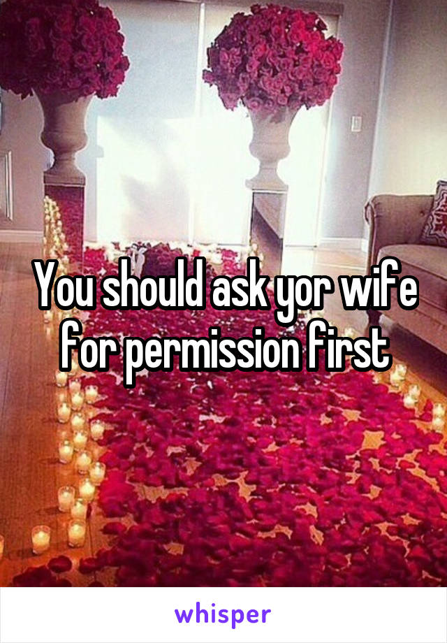 You should ask yor wife for permission first