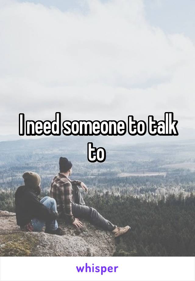 I need someone to talk to 