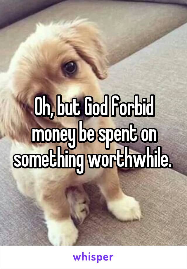 Oh, but God forbid money be spent on something worthwhile. 
