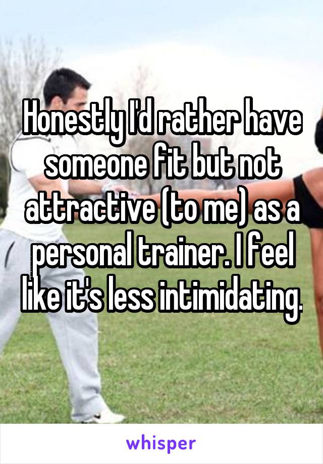 Honestly I'd rather have someone fit but not attractive (to me) as a personal trainer. I feel like it's less intimidating. 