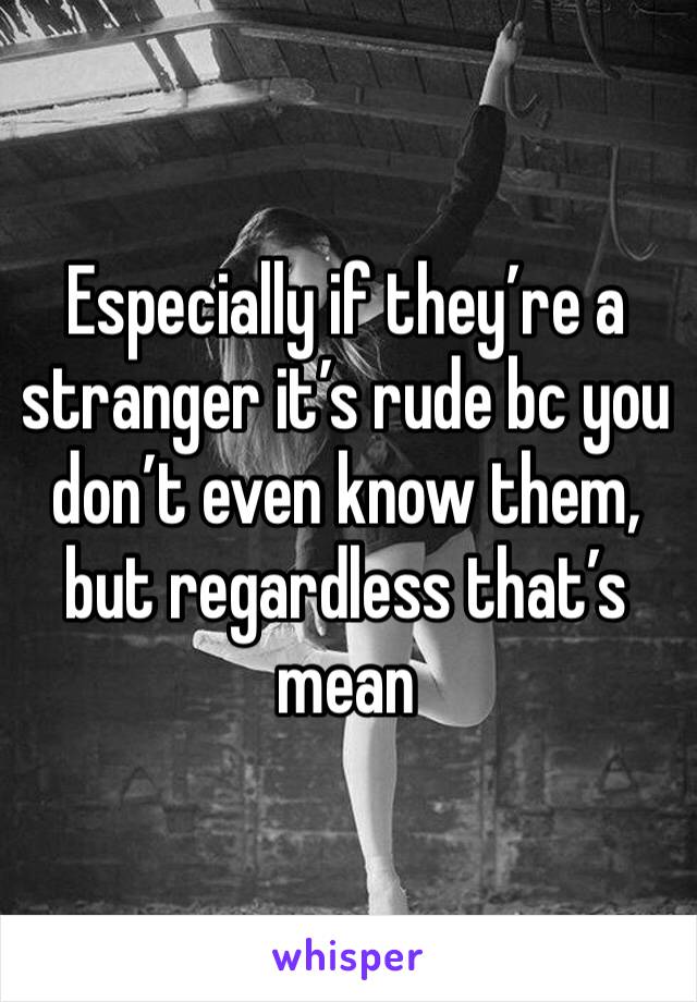 Especially if they’re a stranger it’s rude bc you don’t even know them, but regardless that’s mean