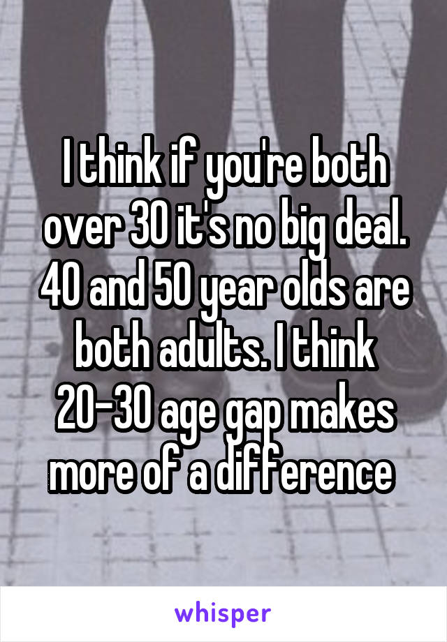 I think if you're both over 30 it's no big deal. 40 and 50 year olds are both adults. I think 20-30 age gap makes more of a difference 