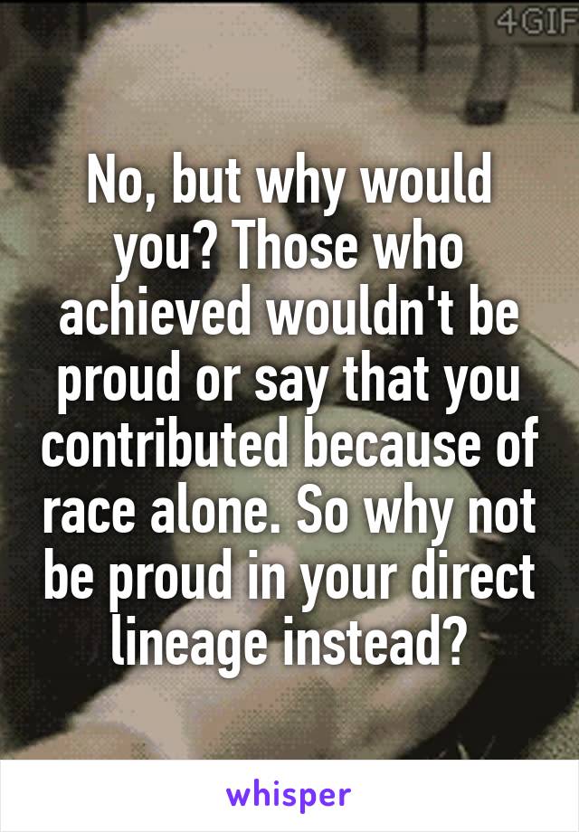 No, but why would you? Those who achieved wouldn't be proud or say that you contributed because of race alone. So why not be proud in your direct lineage instead?