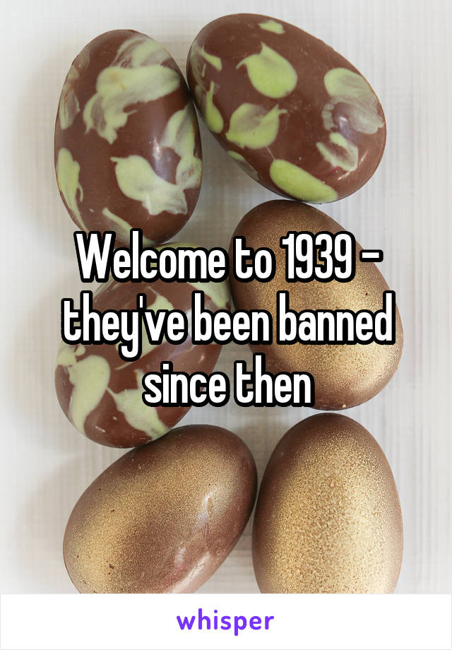Welcome to 1939 - they've been banned since then