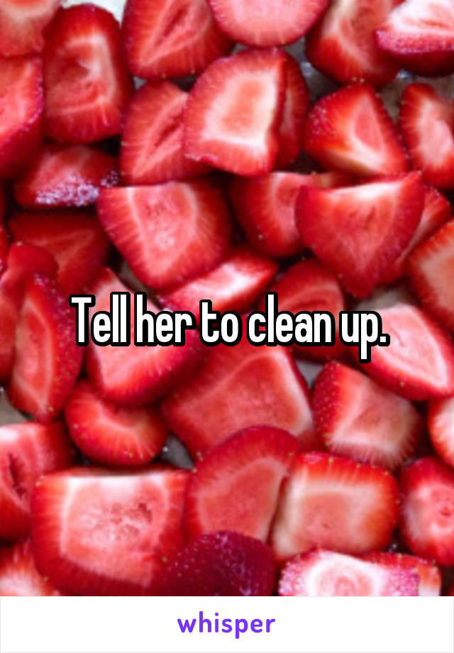 Tell her to clean up.