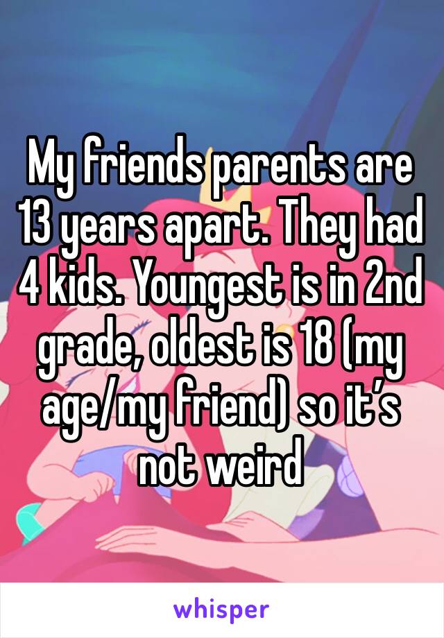 My friends parents are 13 years apart. They had 4 kids. Youngest is in 2nd grade, oldest is 18 (my age/my friend) so it’s not weird