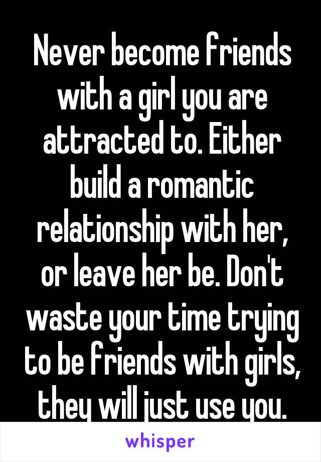 Never become friends with a girl you are attracted to. Either build a romantic relationship with her, or leave her be. Don't waste your time trying to be friends with girls, they will just use you.