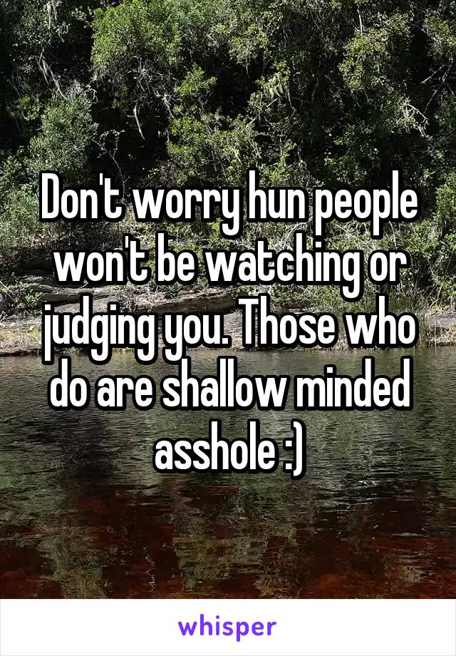 Don't worry hun people won't be watching or judging you. Those who do are shallow minded asshole :)