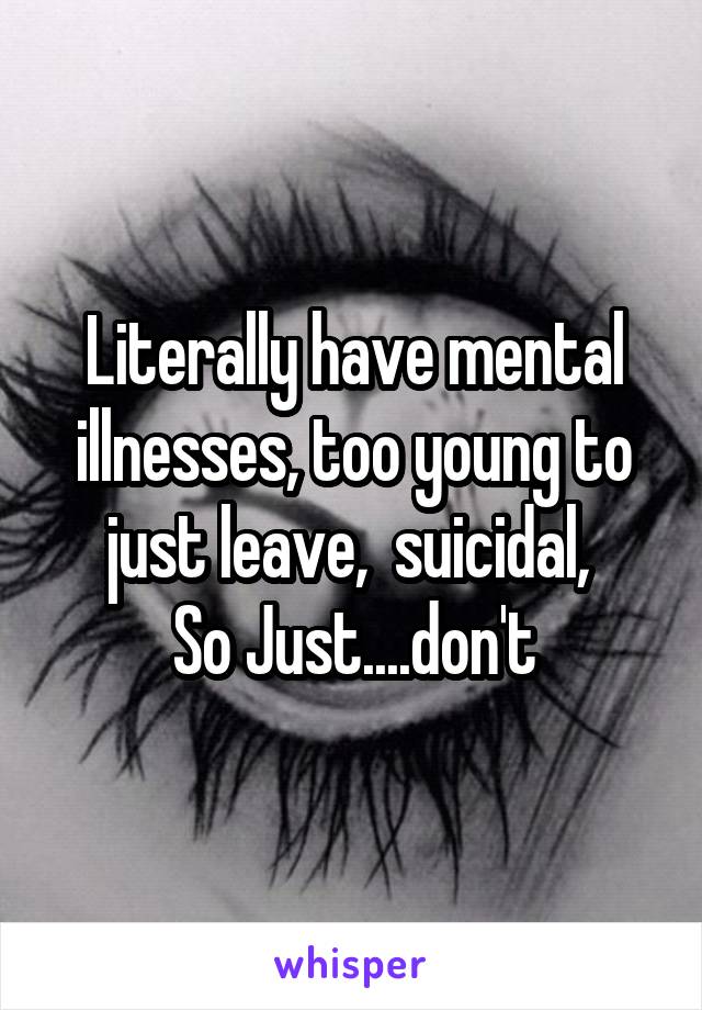 Literally have mental illnesses, too young to just leave,  suicidal, 
So Just....don't