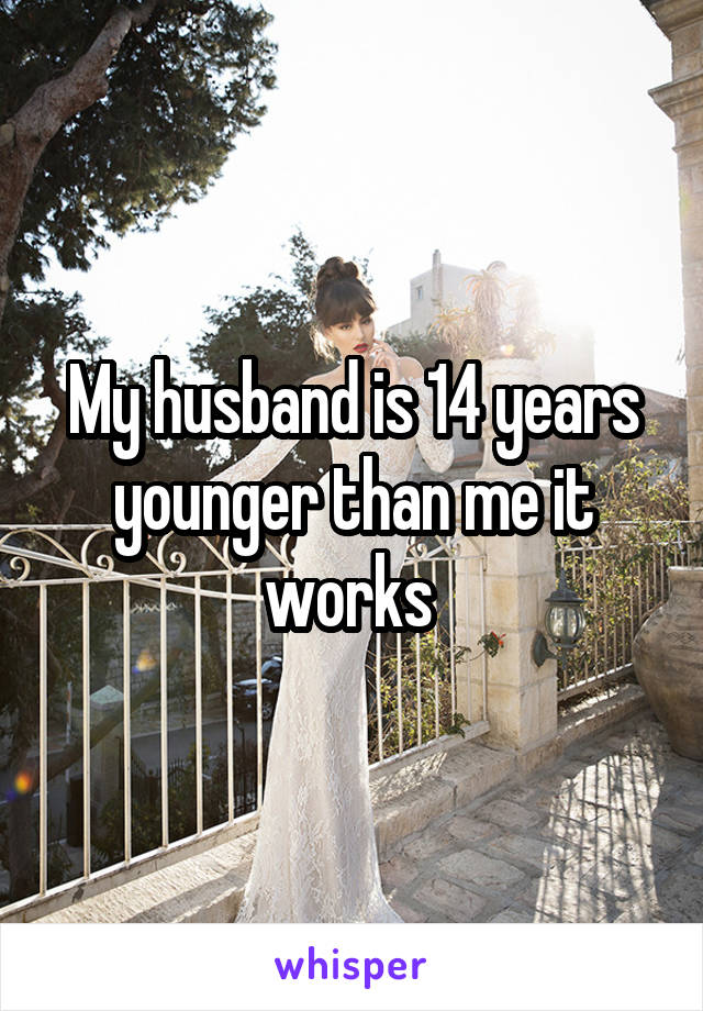My husband is 14 years younger than me it works 