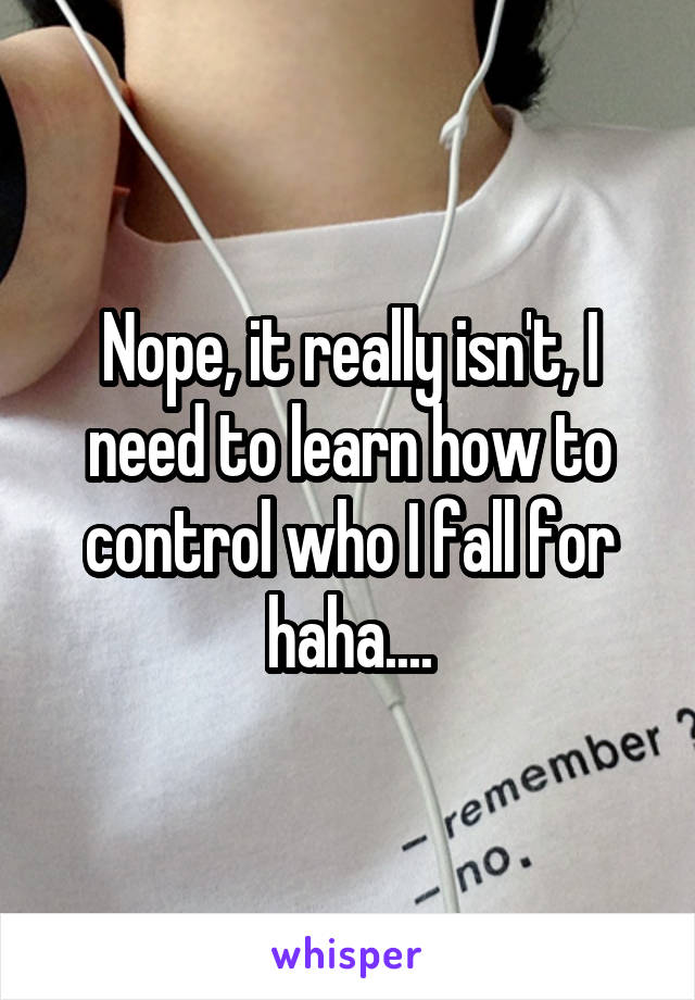 Nope, it really isn't, I need to learn how to control who I fall for haha....