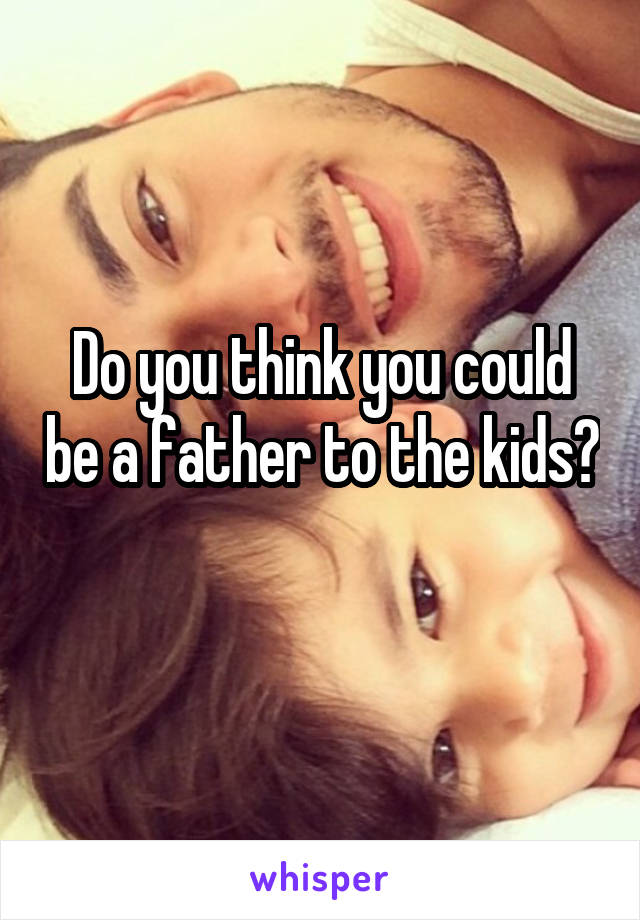 Do you think you could be a father to the kids? 
