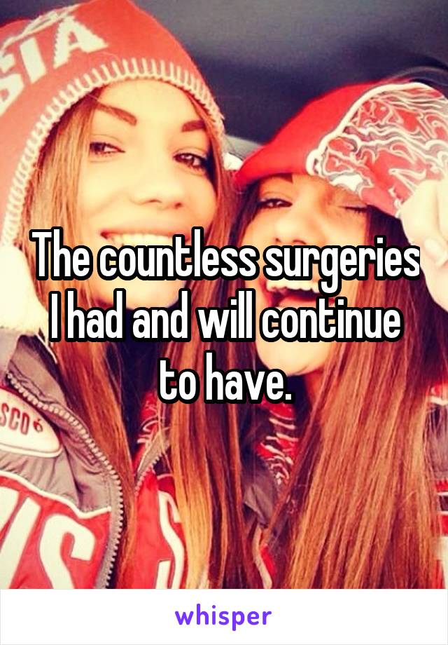 The countless surgeries I had and will continue to have.