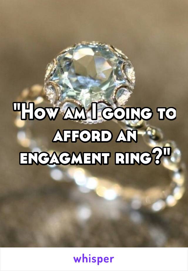 "How am I going to afford an engagment ring?"