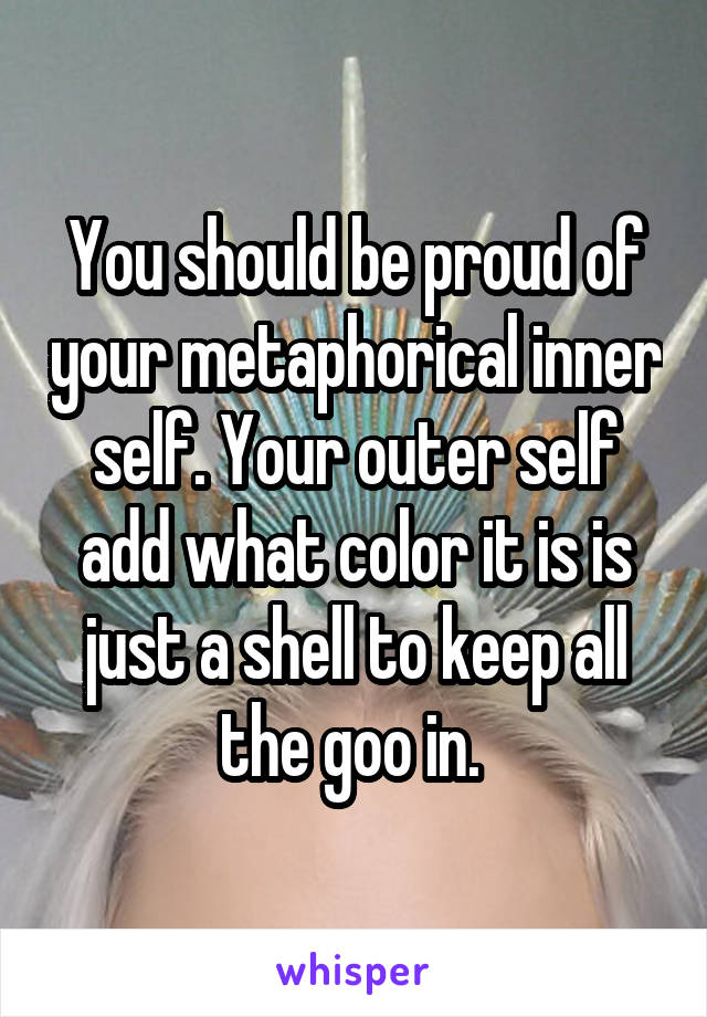 You should be proud of your metaphorical inner self. Your outer self add what color it is is just a shell to keep all the goo in. 
