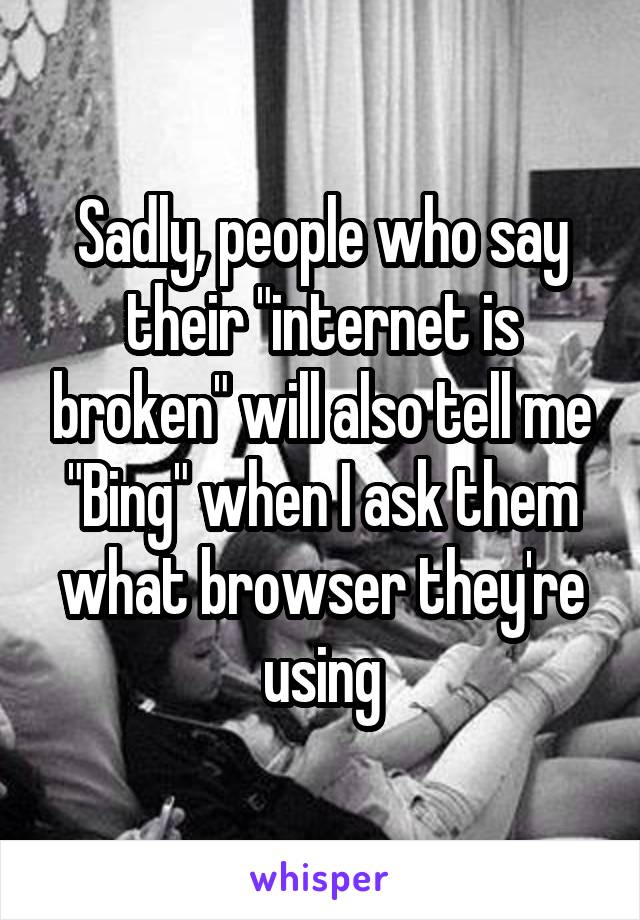 Sadly, people who say their "internet is broken" will also tell me "Bing" when I ask them what browser they're using