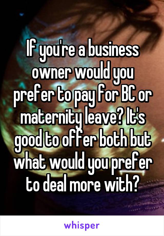 If you're a business owner would you prefer to pay for BC or maternity leave? It's good to offer both but what would you prefer to deal more with?