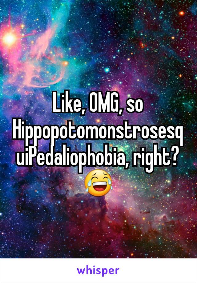 Like, OMG, so HippopotomonstrosesquiPedaliophobia, right? 😂