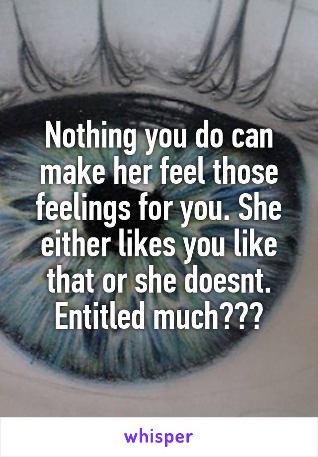 Nothing you do can make her feel those feelings for you. She either likes you like that or she doesnt. Entitled much???