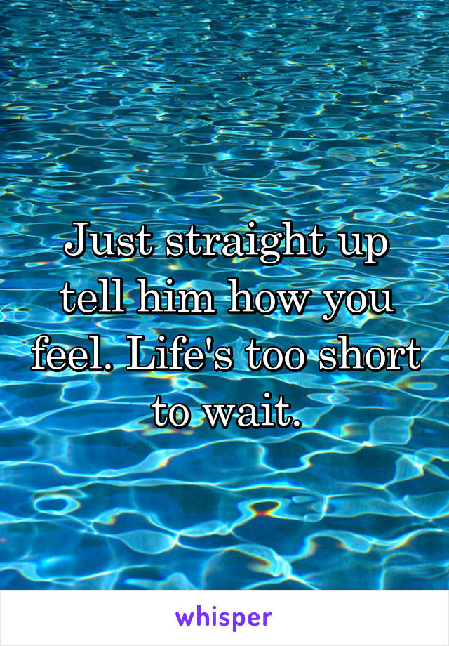 Just straight up tell him how you feel. Life's too short to wait.
