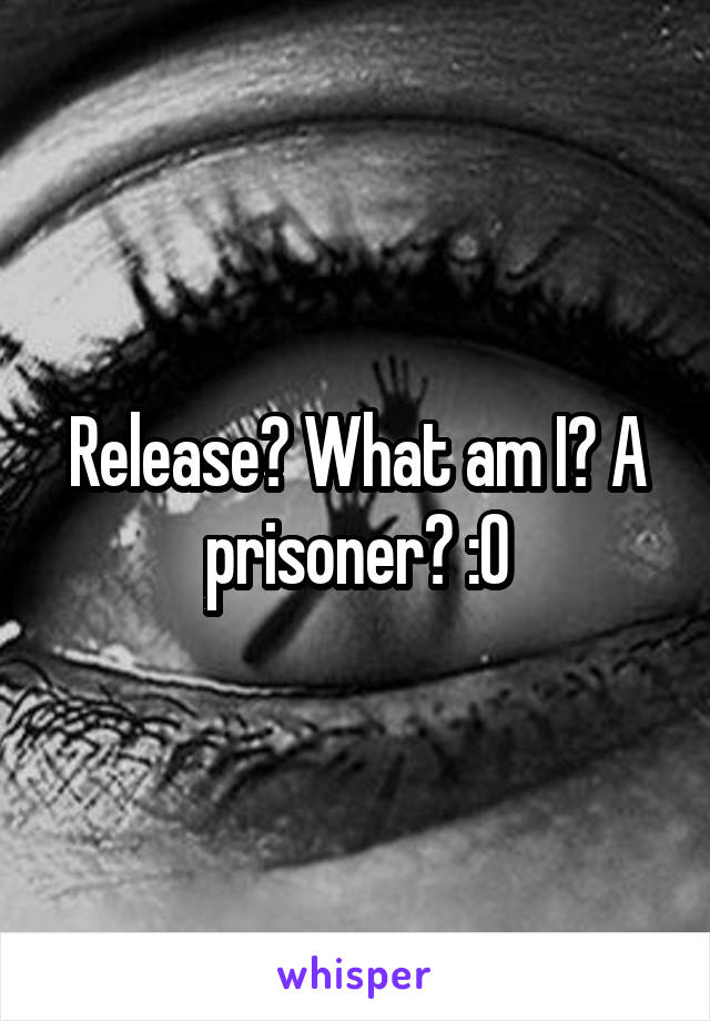 Release? What am I? A prisoner? :0