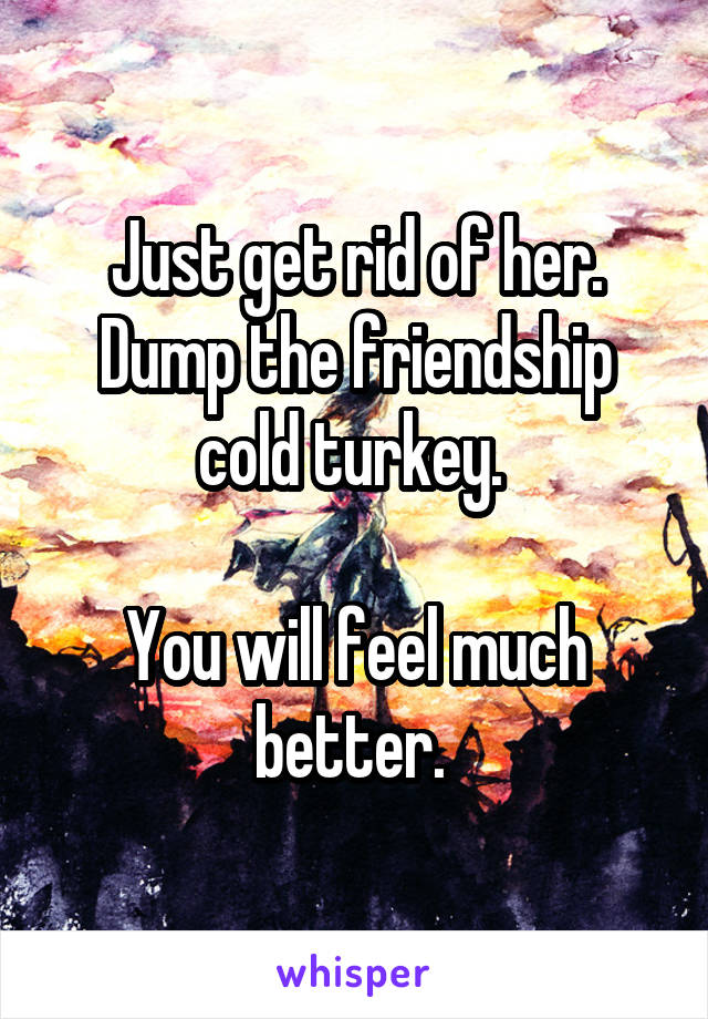 Just get rid of her. Dump the friendship cold turkey. 

You will feel much better. 