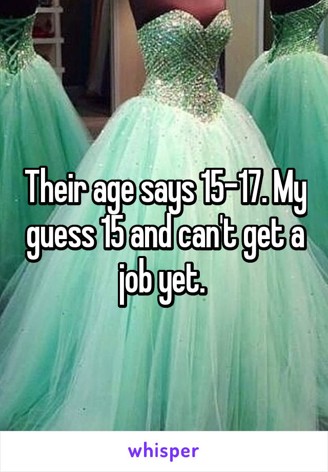 Their age says 15-17. My guess 15 and can't get a job yet. 