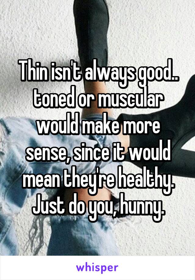 Thin isn't always good.. toned or muscular would make more sense, since it would mean they're healthy. Just do you, hunny.