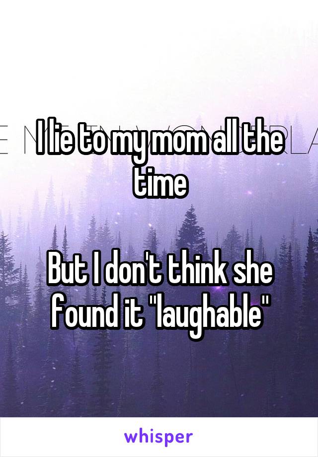 I lie to my mom all the time

But I don't think she found it "laughable"
