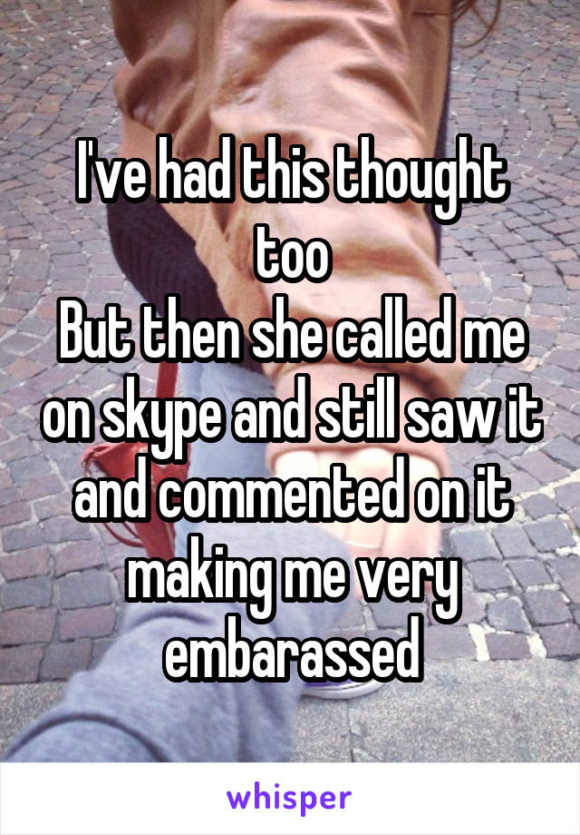 I've had this thought too
But then she called me on skype and still saw it and commented on it making me very embarassed