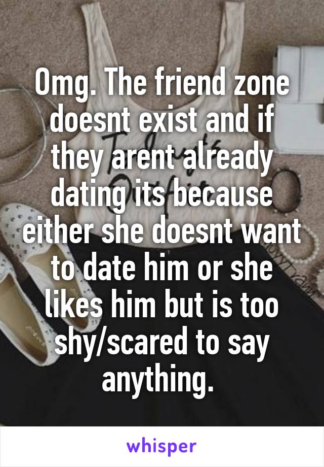 Omg. The friend zone doesnt exist and if they arent already dating its because either she doesnt want to date him or she likes him but is too shy/scared to say anything. 