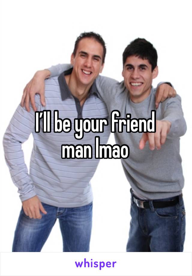 I’ll be your friend man lmao