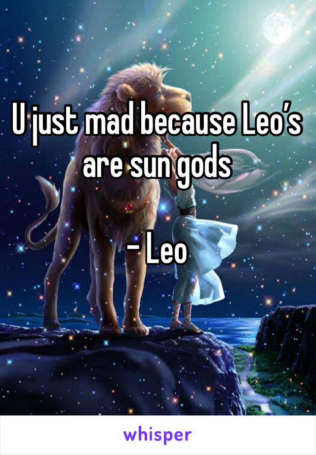 U just mad because Leo’s are sun gods 

- Leo 
