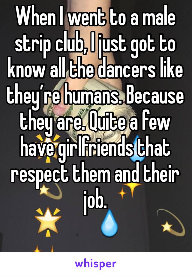 When I went to a male strip club, I just got to know all the dancers like they’re humans. Because they are. Quite a few have girlfriends that respect them and their job. 