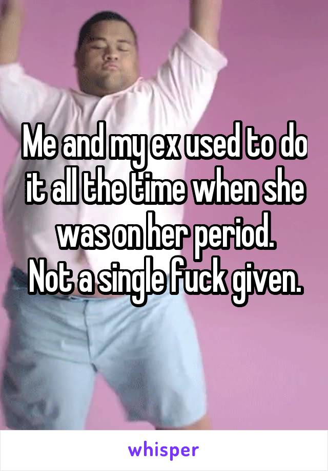 Me and my ex used to do it all the time when she was on her period.
Not a single fuck given.
