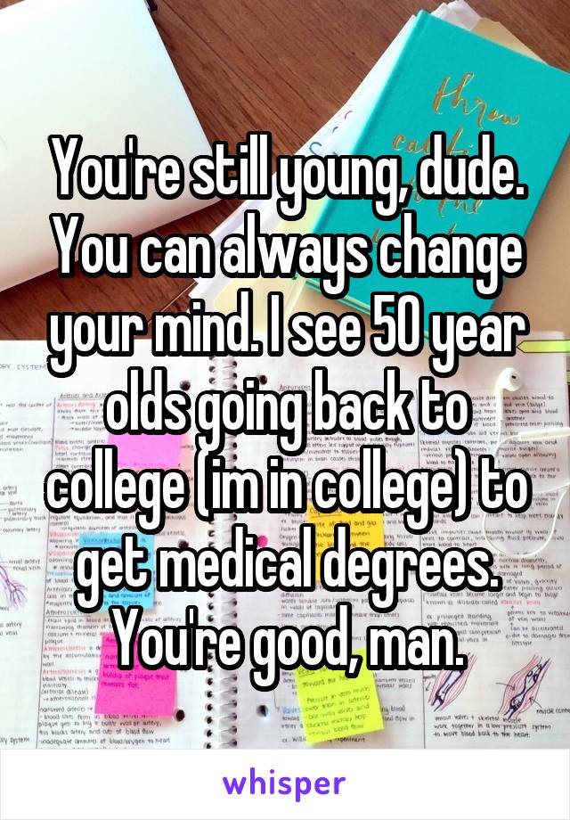 You're still young, dude. You can always change your mind. I see 50 year olds going back to college (im in college) to get medical degrees. You're good, man.