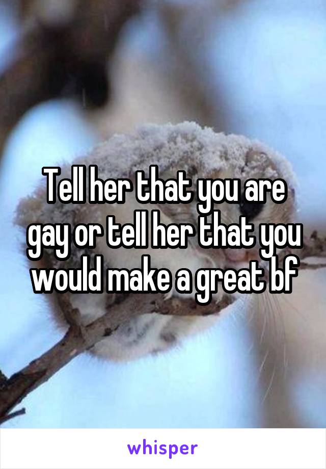 Tell her that you are gay or tell her that you would make a great bf