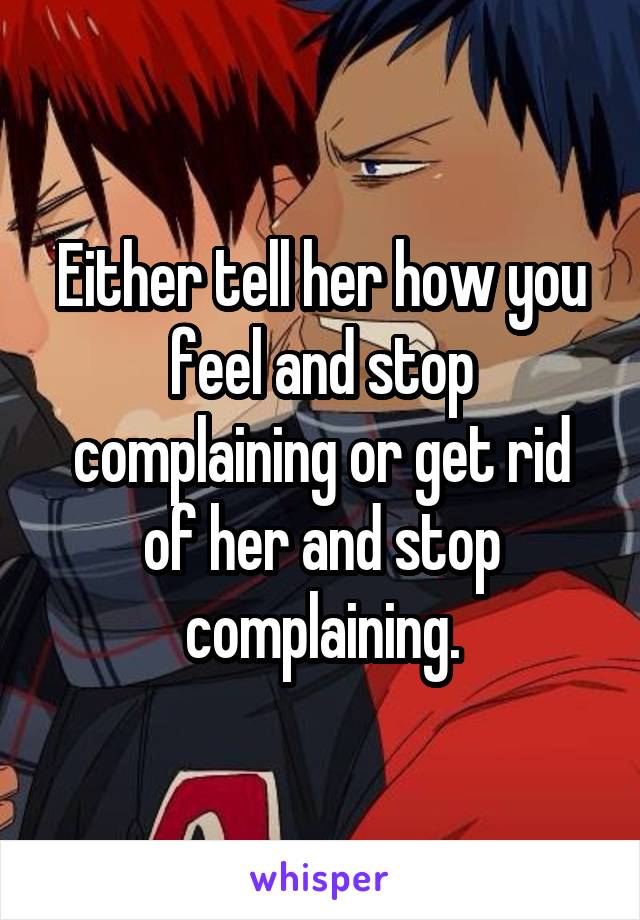 Either tell her how you feel and stop complaining or get rid of her and stop complaining.