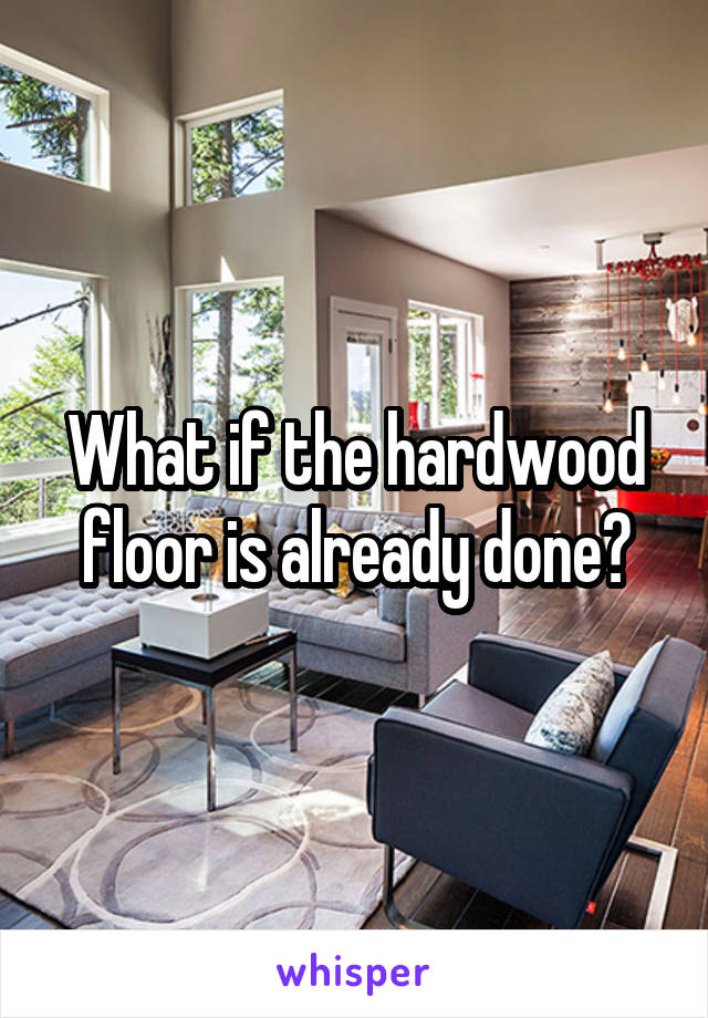 What if the hardwood floor is already done?