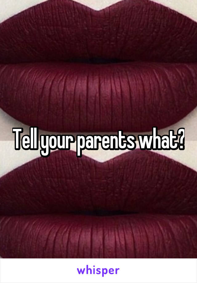 Tell your parents what?