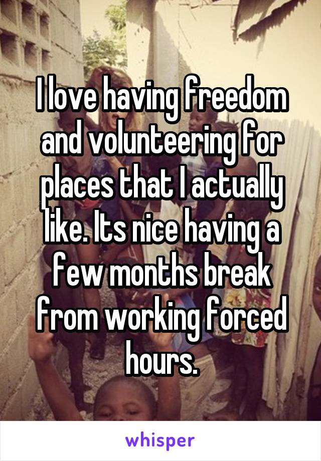 I love having freedom and volunteering for places that I actually like. Its nice having a few months break from working forced hours.