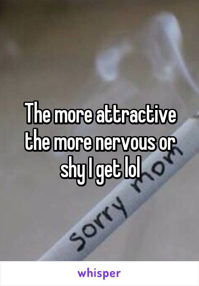 The more attractive the more nervous or shy I get lol