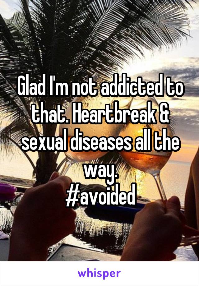 Glad I'm not addicted to that. Heartbreak & sexual diseases all the way.
#avoided