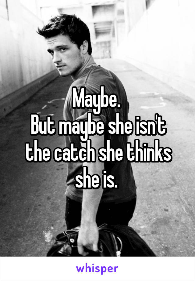 Maybe. 
But maybe she isn't the catch she thinks she is. 