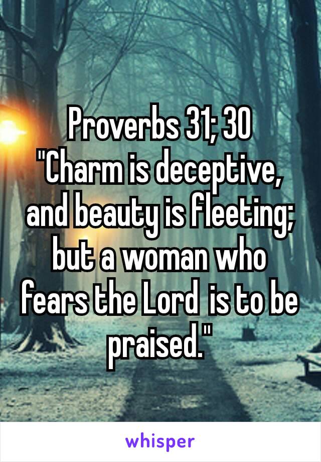 Proverbs 31; 30
"Charm is deceptive, and beauty is fleeting;
but a woman who fears the Lord is to be praised."