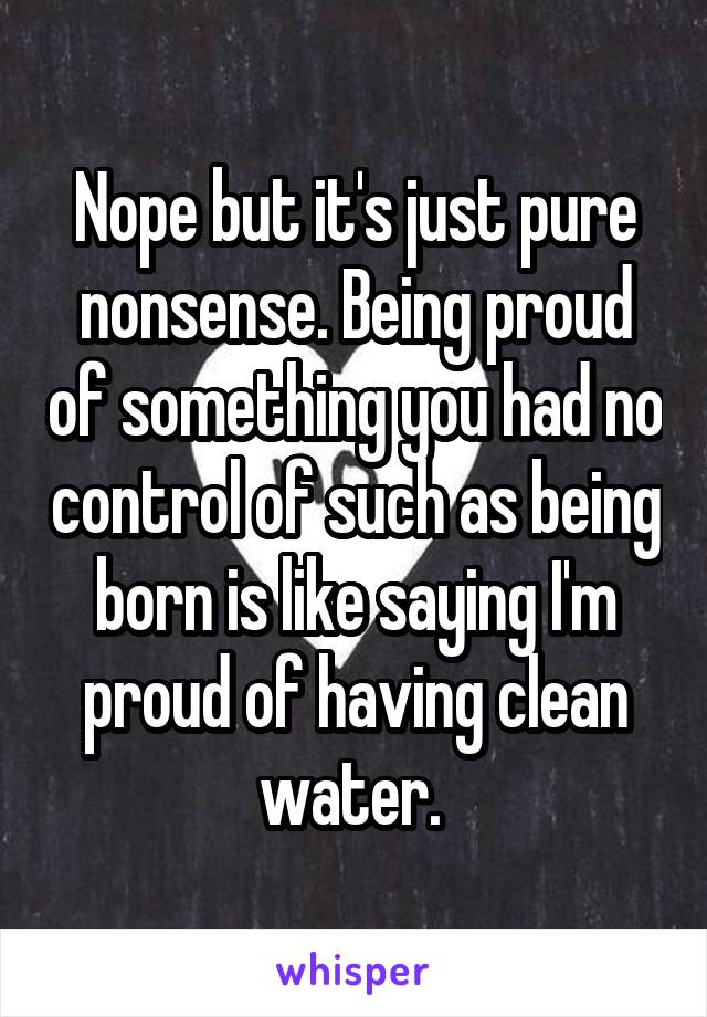 Nope but it's just pure nonsense. Being proud of something you had no control of such as being born is like saying I'm proud of having clean water. 