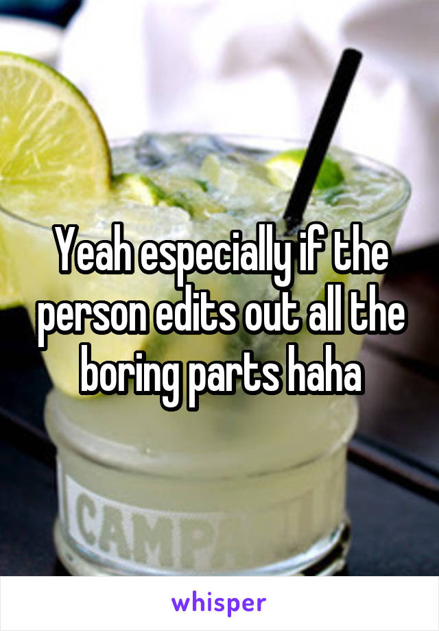 Yeah especially if the person edits out all the boring parts haha