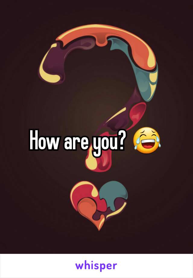 How are you? 😂